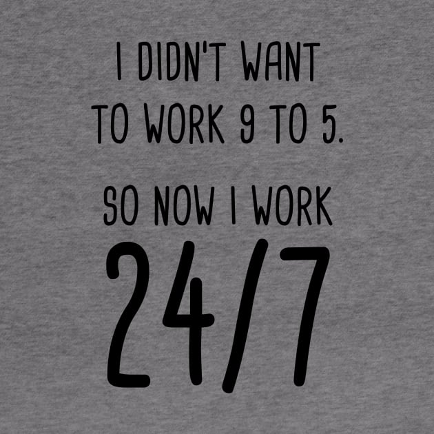 I Didn't Want To Work 9 To 5. So Now I Work 24/7 by quoteee